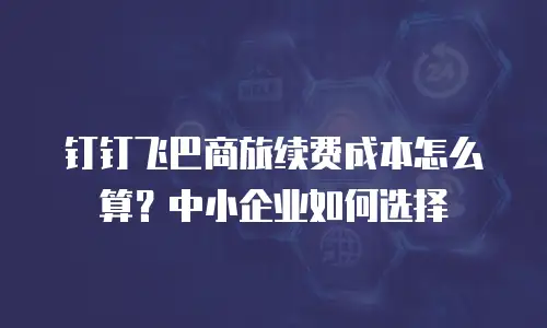 钉钉飞巴商旅续费成本怎么算？中小企业如何选择