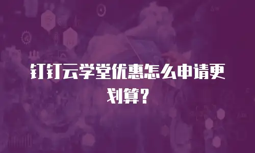 钉钉云学堂优惠怎么申请更划算？