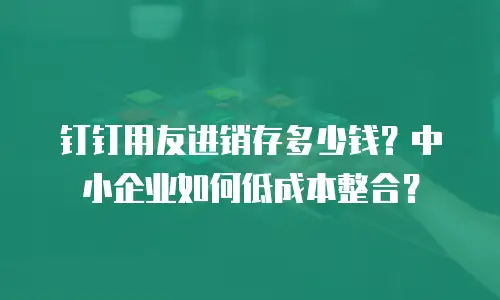 钉钉用友进销存多少钱？中小企业如何低成本整合？