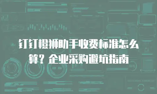 钉钉橙狮助手收费标准怎么算？企业采购避坑指南