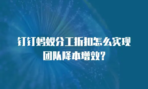 钉钉蚂蚁分工折扣怎么实现团队降本增效？