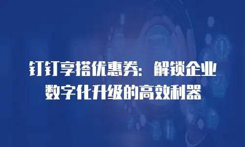 钉钉享搭优惠券：解锁企业数字化升级的高效利器