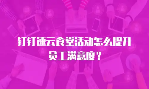 钉钉速云食堂活动怎么提升员工满意度？