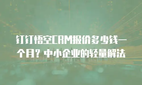 钉钉悟空CRM报价多少钱一个月？中小企业的轻量解法