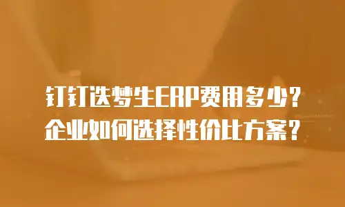 钉钉迭梦生ERP费用多少？企业如何选择性价比方案？