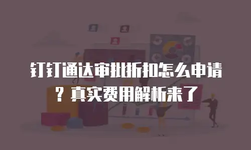 钉钉通达审批折扣怎么申请？真实费用解析来了