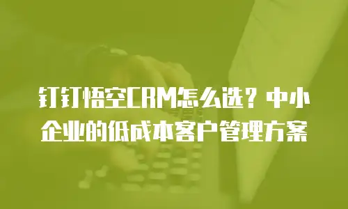 钉钉悟空CRM怎么选？中小企业的低成本客户管理方案