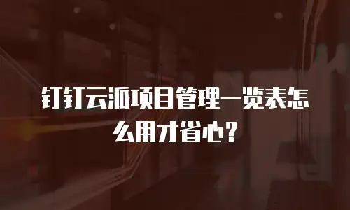 钉钉云派项目管理一览表怎么用才省心？