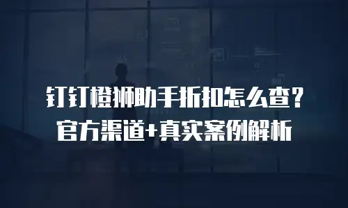 钉钉橙狮助手折扣怎么查？官方渠道+真实案例解析