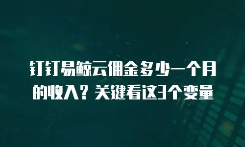 钉钉易鲸云佣金多少一个月的收入？关键看这3个变量