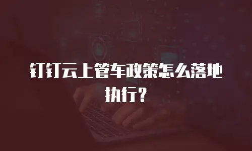 钉钉云上管车政策怎么落地执行？