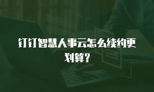 钉钉智慧人事云怎么续约更划算？