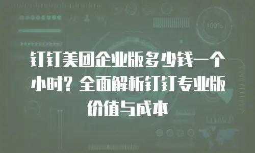 钉钉美团企业版多少钱一个小时？全面解析钉钉专业版价值与成本