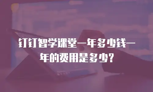 钉钉智学课堂一年多少钱一年的费用是多少？