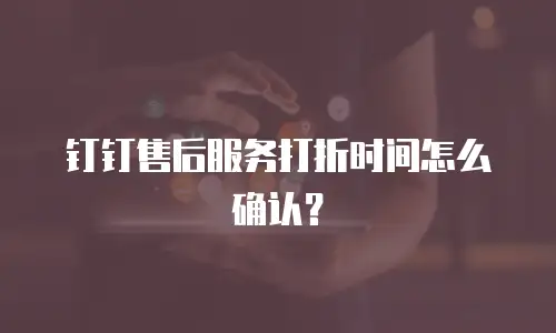 钉钉售后服务打折时间怎么确认？