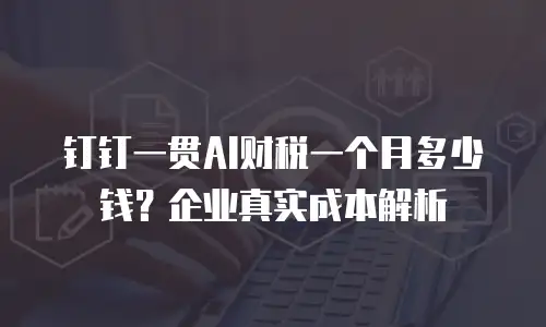 钉钉一贯AI财税一个月多少钱？企业真实成本解析