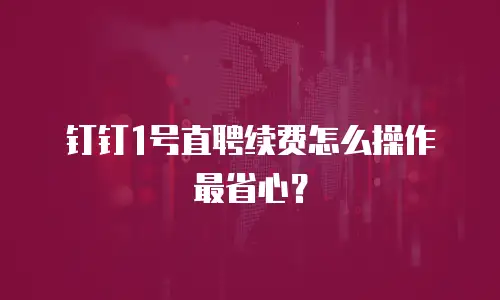 钉钉1号直聘续费怎么操作最省心？
