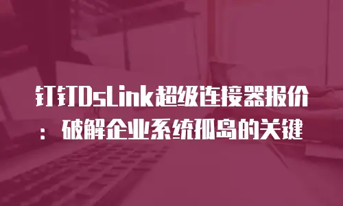 钉钉DsLink超级连接器报价：破解企业系统孤岛的关键