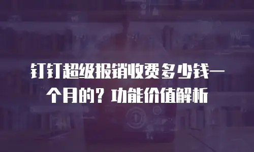 钉钉超级报销收费多少钱一个月的？功能价值解析