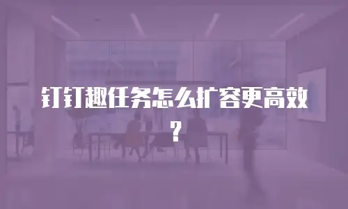 钉钉趣任务怎么扩容更高效？