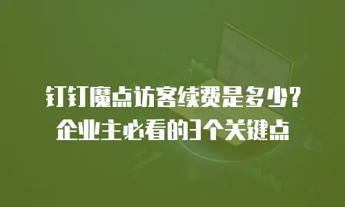 钉钉魔点访客续费是多少？企业主必看的3个关键点