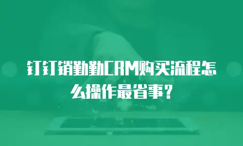 钉钉销勤勤CRM购买流程怎么操作最省事？