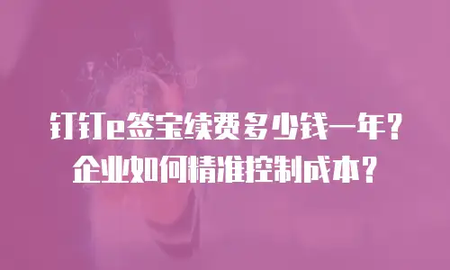 钉钉e签宝续费多少钱一年？企业如何精准控制成本？