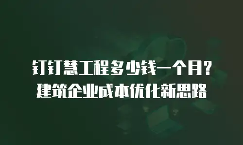 钉钉慧工程多少钱一个月？建筑企业成本优化新思路