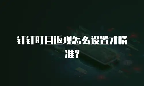 钉钉盯目返现怎么设置才精准？