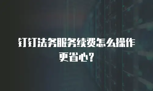 钉钉法务服务续费怎么操作更省心？
