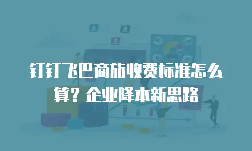 钉钉飞巴商旅收费标准怎么算？企业降本新思路