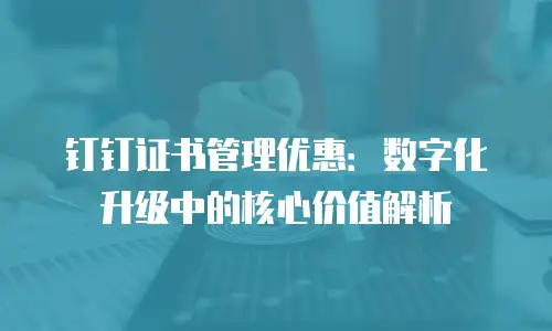 钉钉证书管理优惠：数字化升级中的核心价值解析