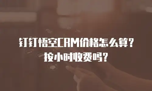 钉钉悟空CRM价格怎么算？按小时收费吗？