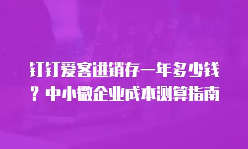 钉钉爱客进销存一年多少钱？中小微企业成本测算指南