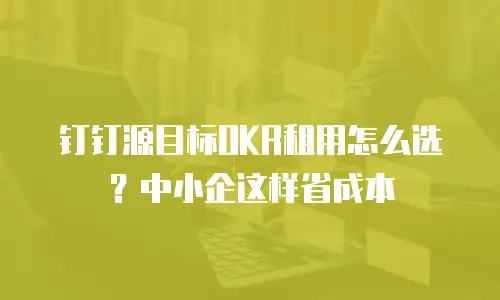 钉钉源目标OKR租用怎么选？中小企这样省成本