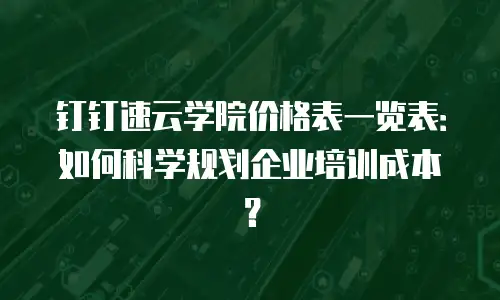 钉钉速云学院价格表一览表：如何科学规划企业培训成本？