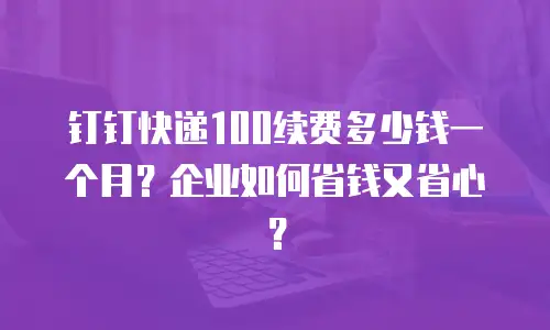 钉钉快递100续费多少钱一个月？企业如何省钱又省心？