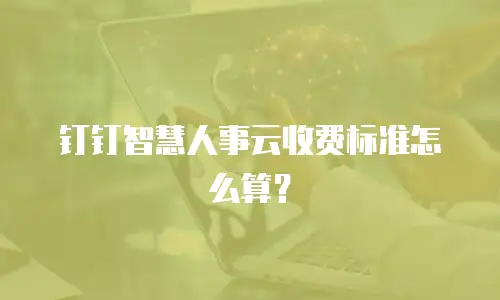 钉钉智慧人事云收费标准怎么算？