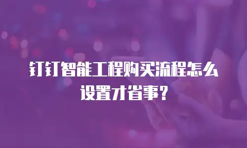 钉钉智能工程购买流程怎么设置才省事？