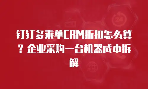 钉钉多乘单CRM折扣怎么算？企业采购一台机器成本拆解