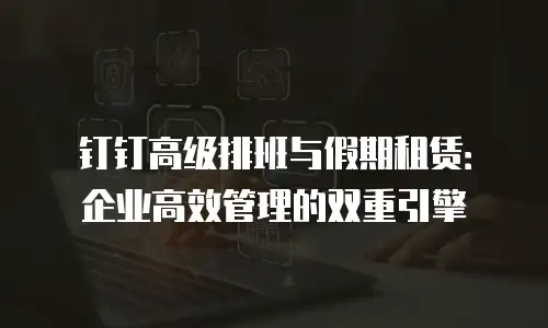 钉钉高级排班与假期租赁：企业高效管理的双重引擎