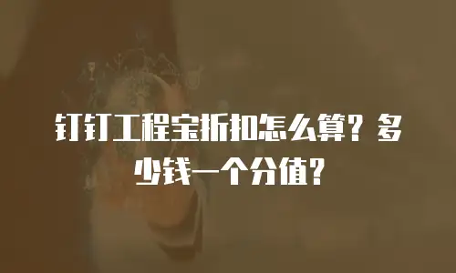 钉钉工程宝折扣怎么算？多少钱一个分值？