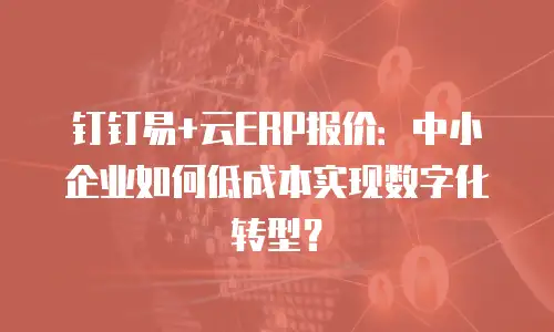 钉钉易+云ERP报价：中小企业如何低成本实现数字化转型？
