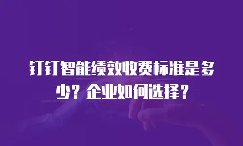 钉钉智能绩效收费标准是多少？企业如何选择？