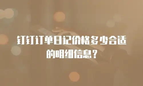 钉钉订单日记价格多少合适的明细信息？