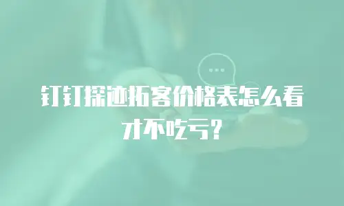 钉钉探迹拓客价格表怎么看才不吃亏？