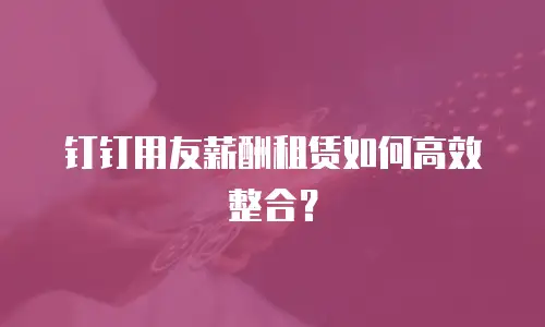 钉钉用友薪酬租赁如何高效整合？