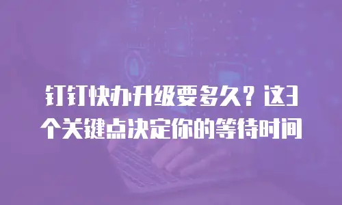 钉钉快办升级要多久？这3个关键点决定你的等待时间
