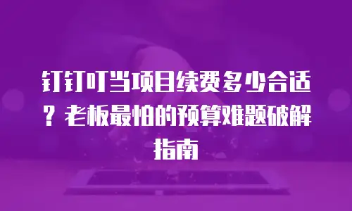 钉钉叮当项目续费多少合适？老板最怕的预算难题破解指南