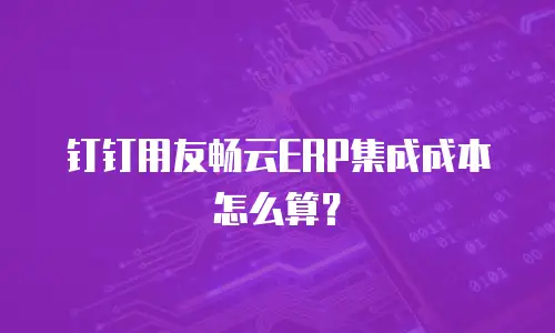 钉钉用友畅云ERP集成成本怎么算？